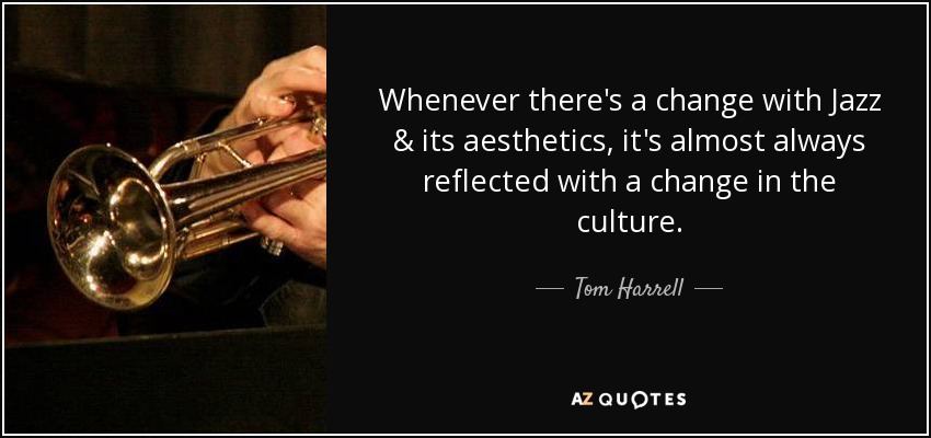 Whenever there's a change with Jazz & its aesthetics, it's almost always reflected with a change in the culture. - Tom Harrell