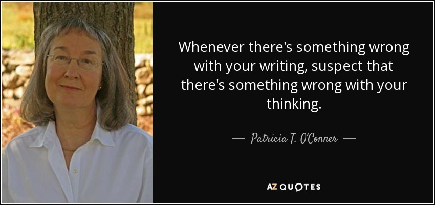 Whenever there's something wrong with your writing, suspect that there's something wrong with your thinking. - Patricia T. O'Conner