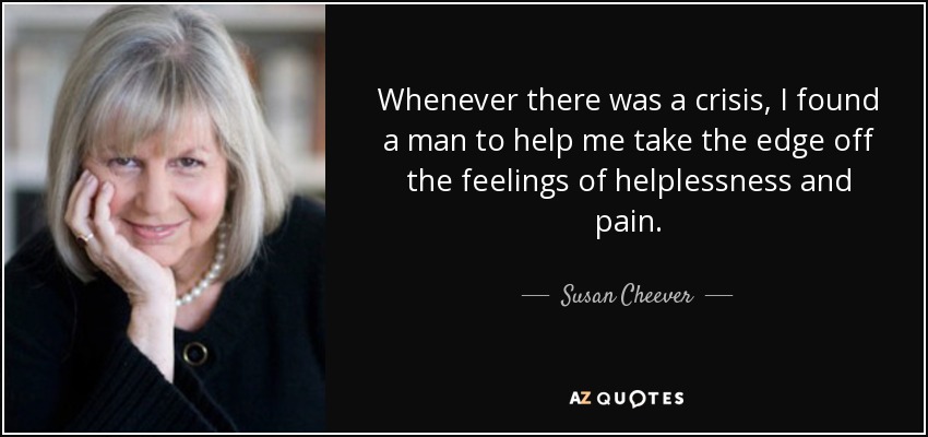 Whenever there was a crisis, I found a man to help me take the edge off the feelings of helplessness and pain. - Susan Cheever