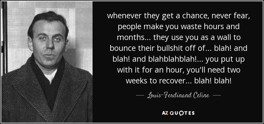 whenever they get a chance, never fear, people make you waste hours and months ... they use you as a wall to bounce their bullshit off of ... blah! and blah! and blahblahblah! ... you put up with it for an hour, you'll need two weeks to recover ... blah! blah! - Louis-Ferdinand Celine