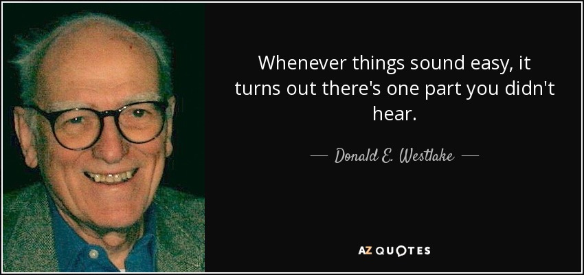 Whenever things sound easy, it turns out there's one part you didn't hear. - Donald E. Westlake