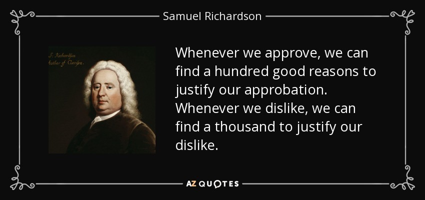 Whenever we approve, we can find a hundred good reasons to justify our approbation. Whenever we dislike, we can find a thousand to justify our dislike. - Samuel Richardson