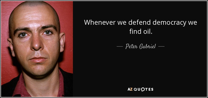 Whenever we defend democracy we find oil. - Peter Gabriel