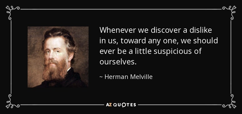 Whenever we discover a dislike in us, toward any one, we should ever be a little suspicious of ourselves. - Herman Melville