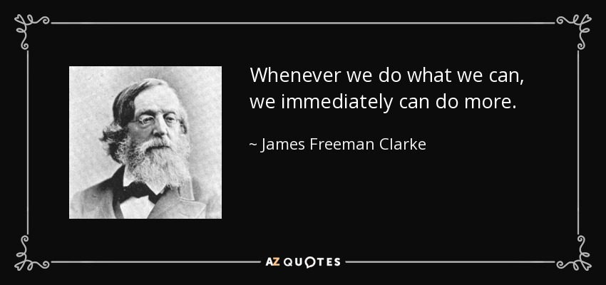 Whenever we do what we can, we immediately can do more. - James Freeman Clarke