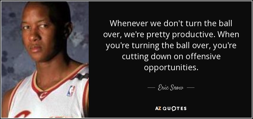 Whenever we don't turn the ball over, we're pretty productive. When you're turning the ball over, you're cutting down on offensive opportunities. - Eric Snow