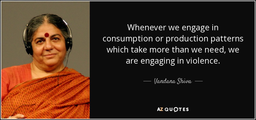 Whenever we engage in consumption or production patterns which take more than we need, we are engaging in violence. - Vandana Shiva