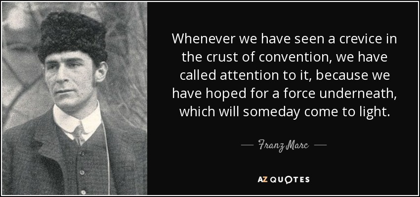 Whenever we have seen a crevice in the crust of convention, we have called attention to it, because we have hoped for a force underneath, which will someday come to light. - Franz Marc