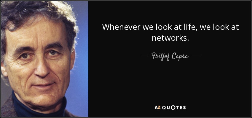 Whenever we look at life, we look at networks. - Fritjof Capra