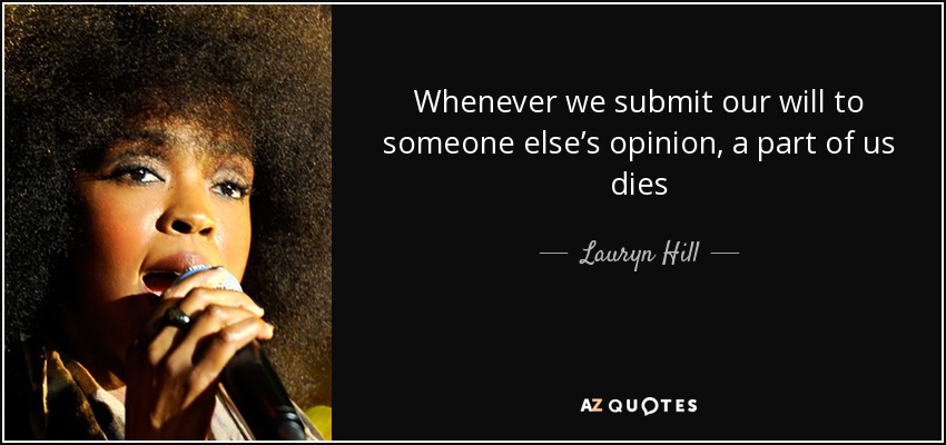 Whenever we submit our will to someone else’s opinion, a part of us dies - Lauryn Hill