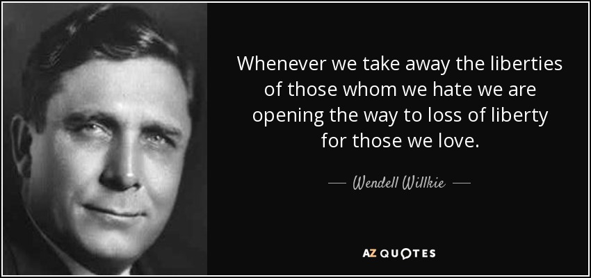 Whenever we take away the liberties of those whom we hate we are opening the way to loss of liberty for those we love. - Wendell Willkie