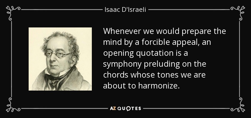 Whenever we would prepare the mind by a forcible appeal, an opening quotation is a symphony preluding on the chords whose tones we are about to harmonize. - Isaac D'Israeli