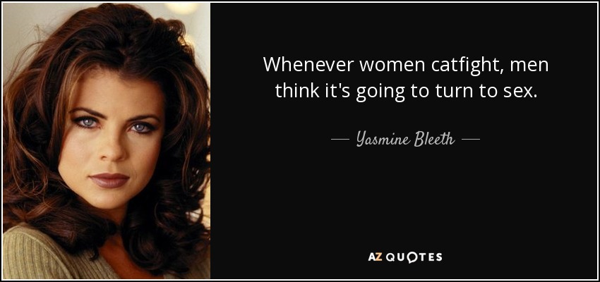 Whenever women catfight, men think it's going to turn to sex. - Yasmine Bleeth
