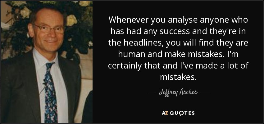 Whenever you analyse anyone who has had any success and they're in the headlines, you will find they are human and make mistakes. I'm certainly that and I've made a lot of mistakes. - Jeffrey Archer