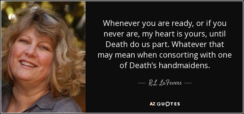 Whenever you are ready, or if you never are, my heart is yours, until Death do us part. Whatever that may mean when consorting with one of Death’s handmaidens. - R.L. LaFevers