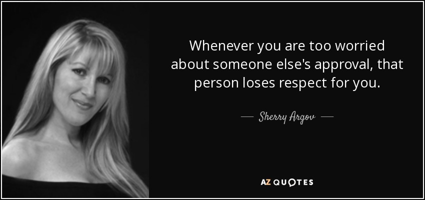 Whenever you are too worried about someone else's approval, that person loses respect for you. - Sherry Argov