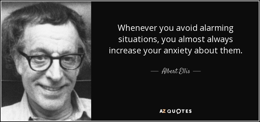 Whenever you avoid alarming situations, you almost always increase your anxiety about them. - Albert Ellis