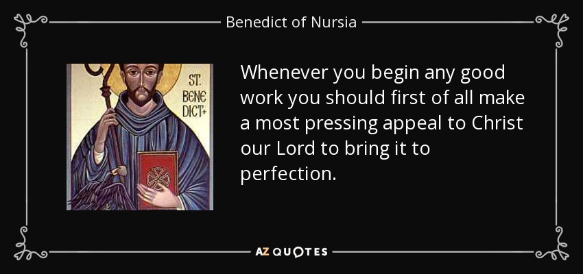 Whenever you begin any good work you should first of all make a most pressing appeal to Christ our Lord to bring it to perfection. - Benedict of Nursia