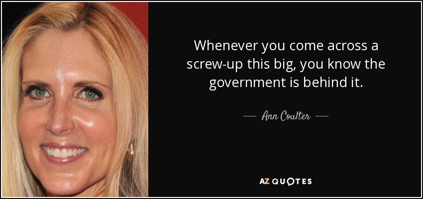Whenever you come across a screw-up this big, you know the government is behind it. - Ann Coulter