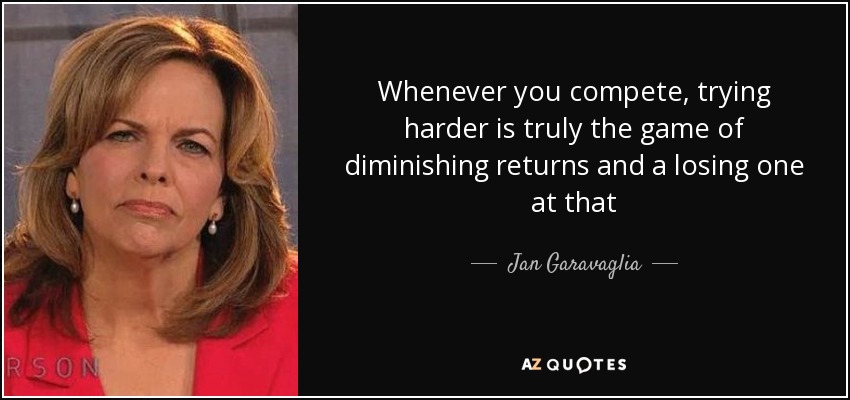 Whenever you compete, trying harder is truly the game of diminishing returns and a losing one at that - Jan Garavaglia