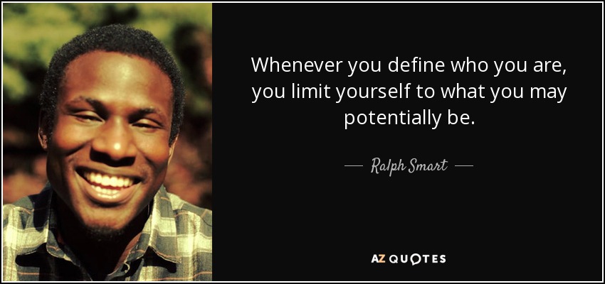 Whenever you define who you are, you limit yourself to what you may potentially be. - Ralph Smart