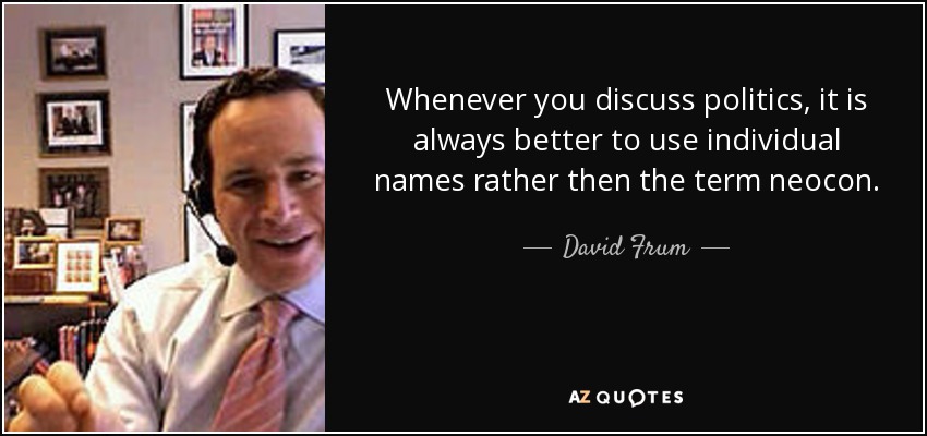 Whenever you discuss politics, it is always better to use individual names rather then the term neocon. - David Frum