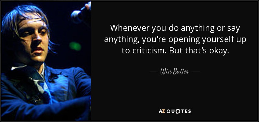 Whenever you do anything or say anything, you're opening yourself up to criticism. But that's okay. - Win Butler
