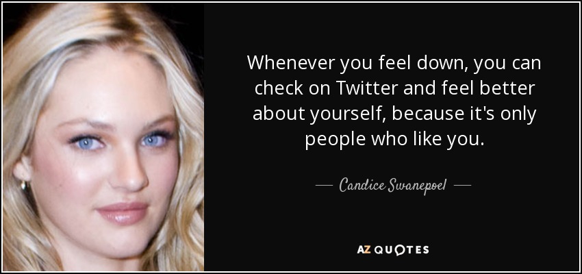 Whenever you feel down, you can check on Twitter and feel better about yourself, because it's only people who like you. - Candice Swanepoel