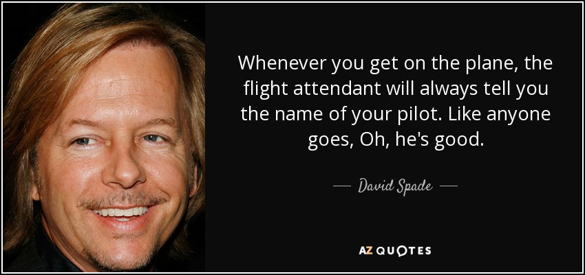 Whenever you get on the plane, the flight attendant will always tell you the name of your pilot. Like anyone goes, Oh, he's good. - David Spade