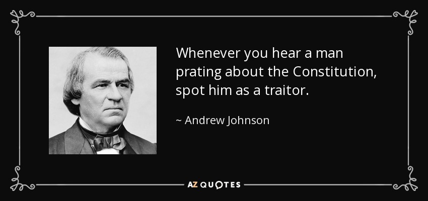 Whenever you hear a man prating about the Constitution, spot him as a traitor. - Andrew Johnson