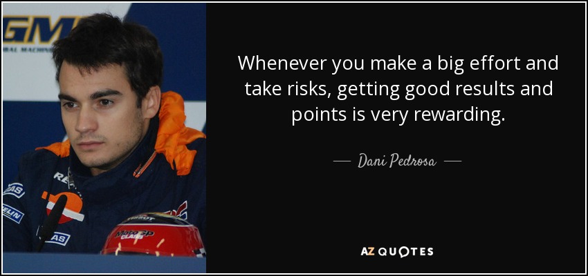 Whenever you make a big effort and take risks, getting good results and points is very rewarding. - Dani Pedrosa
