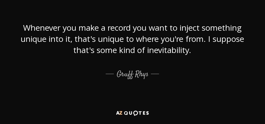 Whenever you make a record you want to inject something unique into it, that's unique to where you're from. I suppose that's some kind of inevitability. - Gruff Rhys