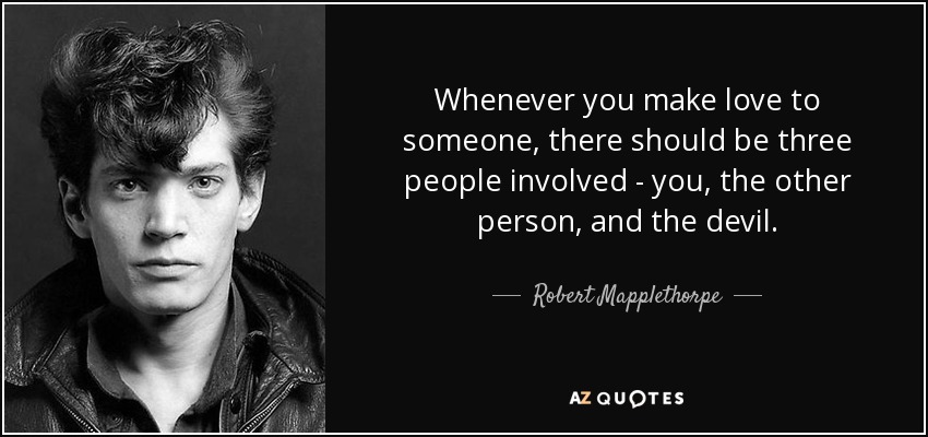 Whenever you make love to someone, there should be three people involved - you, the other person, and the devil. - Robert Mapplethorpe