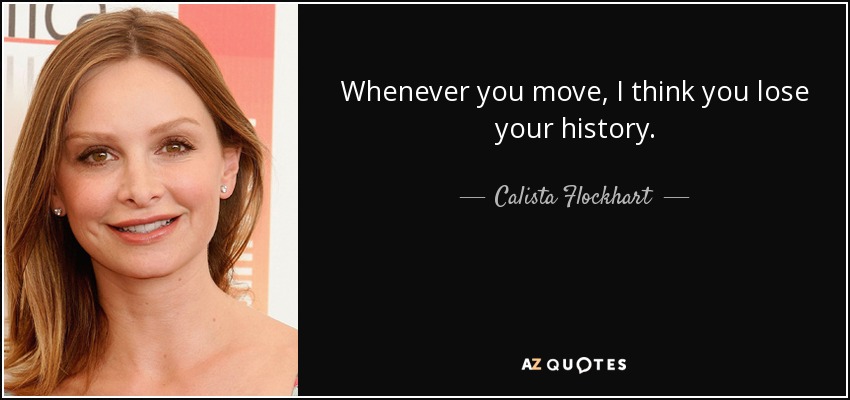 Whenever you move, I think you lose your history. - Calista Flockhart