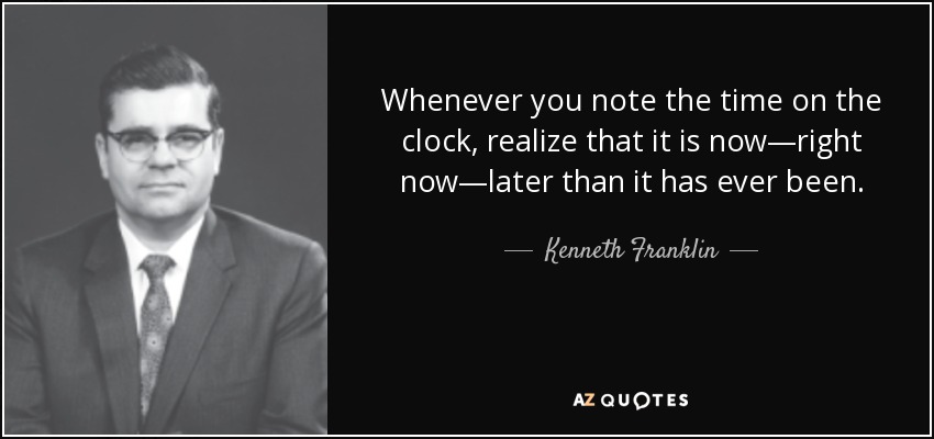 Whenever you note the time on the clock, realize that it is now—right now—later than it has ever been. - Kenneth Franklin