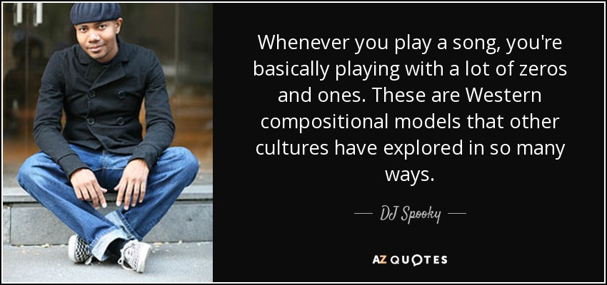 Whenever you play a song, you're basically playing with a lot of zeros and ones. These are Western compositional models that other cultures have explored in so many ways. - DJ Spooky