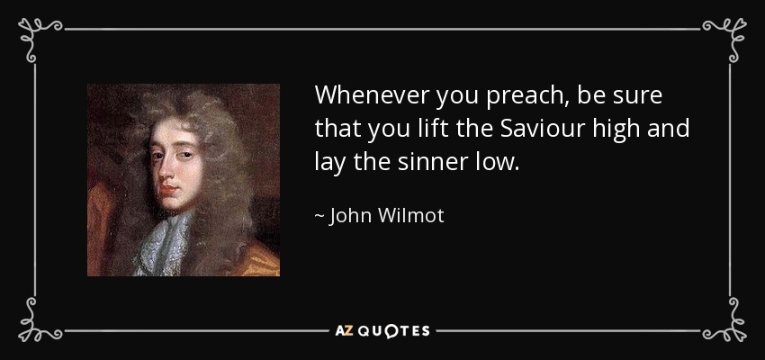 Whenever you preach, be sure that you lift the Saviour high and lay the sinner low. - John Wilmot