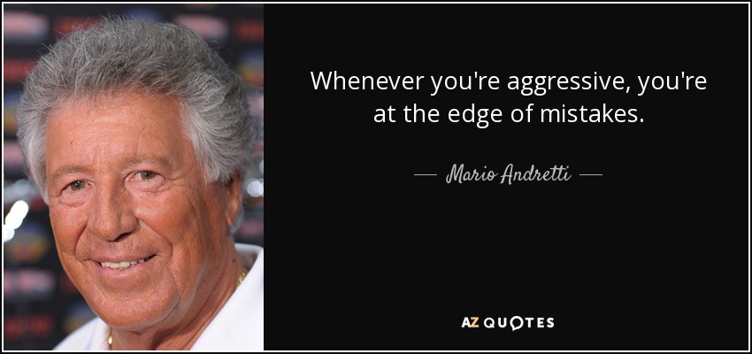 Whenever you're aggressive, you're at the edge of mistakes. - Mario Andretti