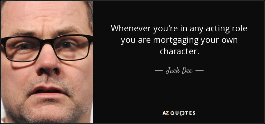 Whenever you're in any acting role you are mortgaging your own character. - Jack Dee