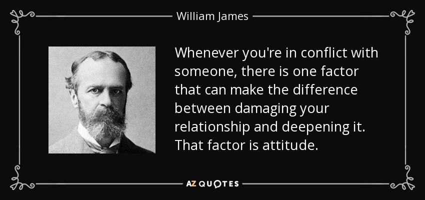 Whenever you're in conflict with someone, there is one factor that can make the difference between damaging your relationship and deepening it. That factor is attitude. - William James