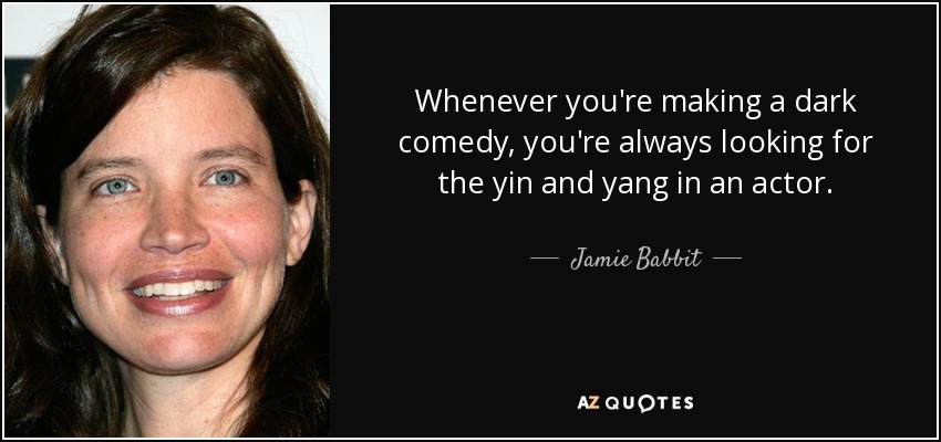 Whenever you're making a dark comedy, you're always looking for the yin and yang in an actor. - Jamie Babbit