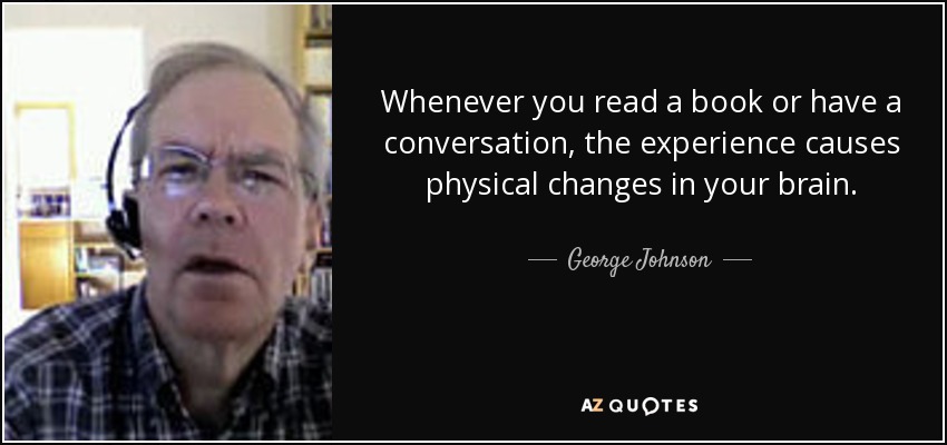 Whenever you read a book or have a conversation, the experience causes physical changes in your brain. - George Johnson