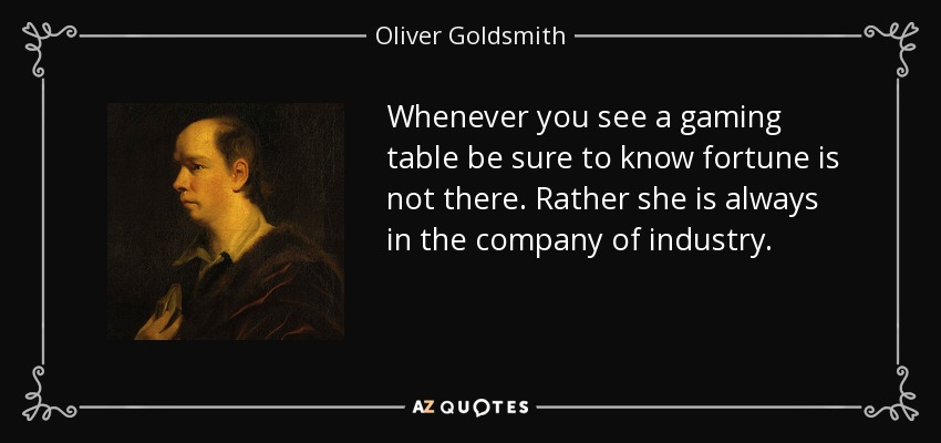 Whenever you see a gaming table be sure to know fortune is not there. Rather she is always in the company of industry. - Oliver Goldsmith
