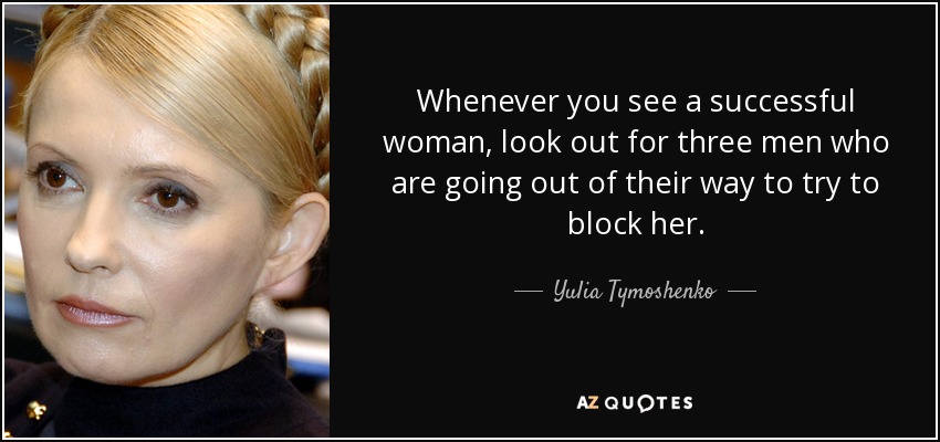 Whenever you see a successful woman, look out for three men who are going out of their way to try to block her. - Yulia Tymoshenko