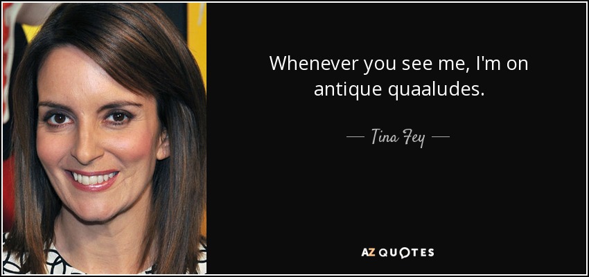 Whenever you see me, I'm on antique quaaludes. - Tina Fey