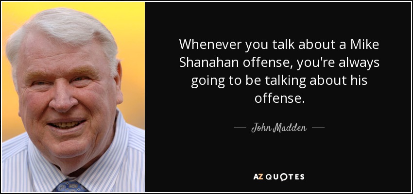 Whenever you talk about a Mike Shanahan offense, you're always going to be talking about his offense. - John Madden