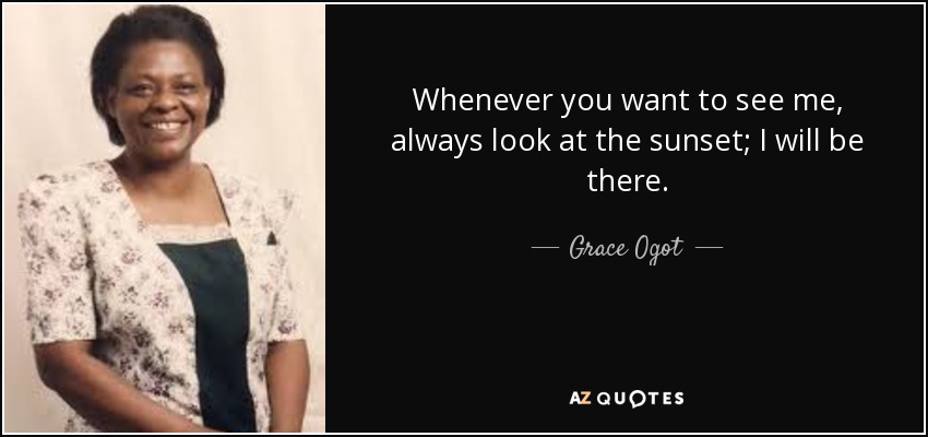 Whenever you want to see me, always look at the sunset; I will be there. - Grace Ogot