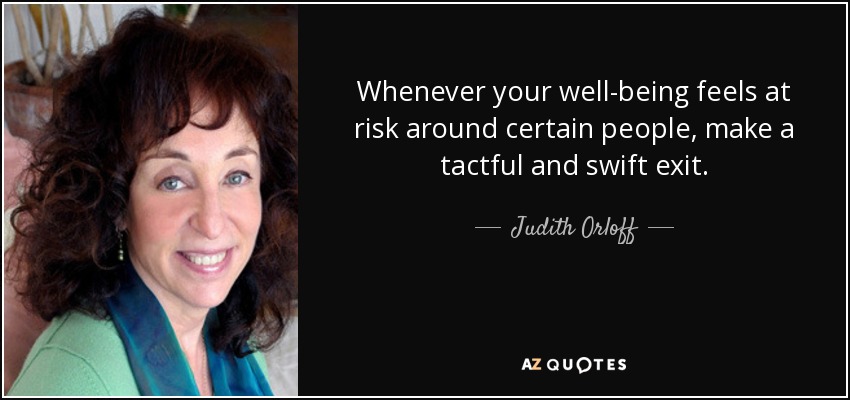 Whenever your well-being feels at risk around certain people, make a tactful and swift exit. - Judith Orloff