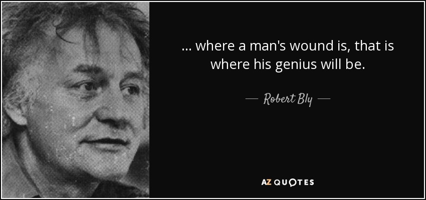 ... where a man's wound is, that is where his genius will be. - Robert Bly