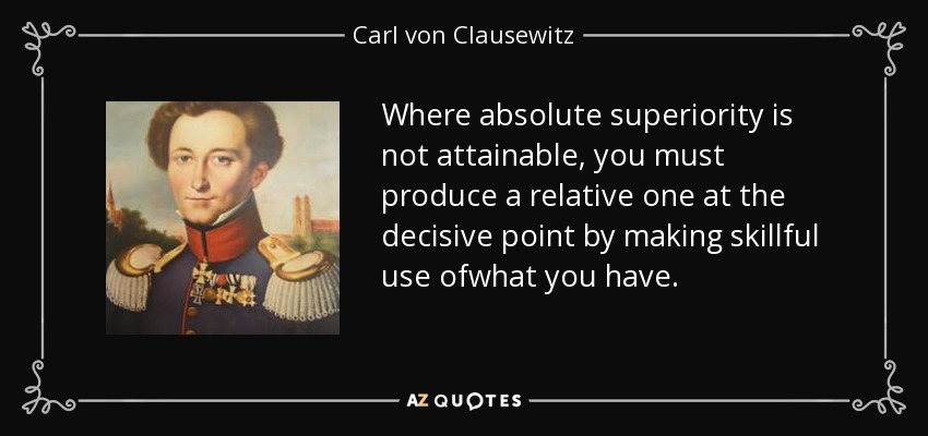 Where absolute superiority is not attainable, you must produce a relative one at the decisive point by making skillful use ofwhat you have. - Carl von Clausewitz